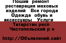 Пошив, ремонт, реставрация меховых изделий - Все города Одежда, обувь и аксессуары » Услуги   . Татарстан респ.,Чистопольский р-н